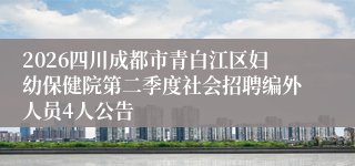 2026四川成都市青白江区妇幼保健院第二季度社会招聘编外人员4人公告