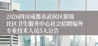 2026四川成都市武侯区簇锦社区卫生服务中心社会招聘编外专业技术人员5人公告