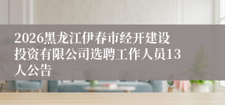 2026黑龙江伊春市经开建设投资有限公司选聘工作人员13人公告