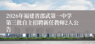 2026年福建省邵武第一中学第三批自主招聘新任教师2人公告