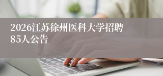 2026江苏徐州医科大学招聘85人公告