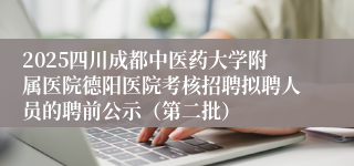 2025四川成都中医药大学附属医院德阳医院考核招聘拟聘人员的聘前公示(第二批)