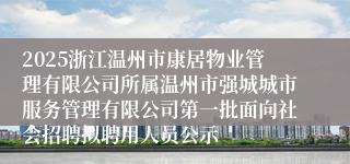 2025浙江温州市康居物业管理有限公司所属温州市强城城市服务管理有限公司第一批面向社会招聘拟聘用人员公示