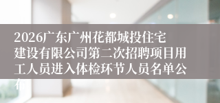 2026广东广州花都城投住宅建设有限公司第二次招聘项目用工人员进入体检环节人员名单公布