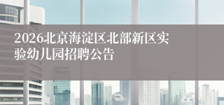2026北京海淀区北部新区实验幼儿园招聘公告