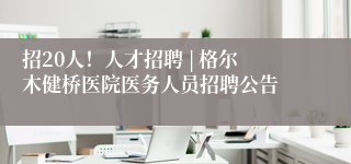 招20人！人才招聘 | 格尔木健桥医院医务人员招聘公告