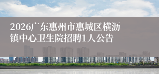 2026广东惠州市惠城区横沥镇中心卫生院招聘1人公告
