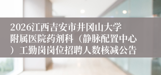 2026江西吉安市井冈山大学附属医院药剂科(静脉配置中心)工勤岗岗位招聘人数核减公告