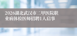 2026湖北武汉市二甲医院职业病体检医师招聘1人启事