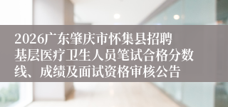 2026广东肇庆市怀集县招聘基层医疗卫生人员笔试合格分数线、成绩及面试资格审核公告