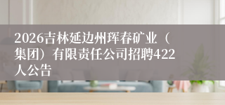 2026吉林延边州珲春矿业（集团）有限责任公司招聘422人公告