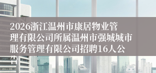2026浙江温州市康居物业管理有限公司所属温州市强城城市服务管理有限公司招聘16人公告