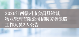 2026江西赣州市会昌县锦诚物业管理有限公司招聘劳务派遣工作人员2人公告
