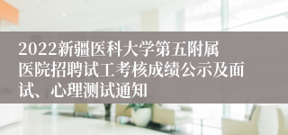 2022新疆医科大学第五附属医院招聘试工考核成绩公示及面试、心理测试通知