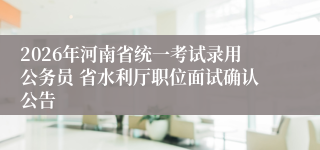 2026年河南省统一考试录用公务员 省水利厅职位面试确认公告