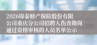 2026锦泰财产保险股份有限公司重庆分公司招聘人伤查勘岗通过资格审核的人员名单公示
