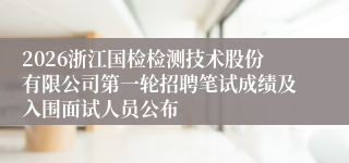 2026浙江国检检测技术股份有限公司第一轮招聘笔试成绩及入围面试人员公布