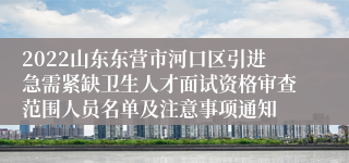 2022山东东营市河口区引进急需紧缺卫生人才面试资格审查范围人员名单及注意事项通知