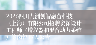 2026四川九洲创智融合科技（上海）有限公司招聘资深设计工程师（增程器和混合动力系统）等岗位17人公告