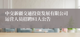 中交新疆交通投资发展有限公司运营人员招聘81人公告