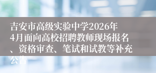 吉安市高级实验中学2026年4月面向高校招聘教师现场报名、资格审查、笔试和试教等补充公告