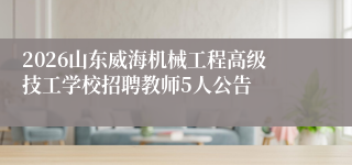 2026山东威海机械工程高级技工学校招聘教师5人公告