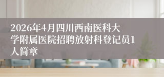 2026年4月四川西南医科大学附属医院招聘放射科登记员1人简章