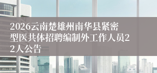 2026云南楚雄州南华县紧密型医共体招聘编制外工作人员22人公告