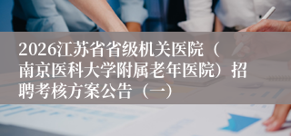 2026江苏省省级机关医院(南京医科大学附属老年医院)招聘考核方案公告(一)