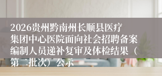2026贵州黔南州长顺县医疗集团中心医院面向社会招聘备案编制人员递补复审及体检结果（第二批次）公示