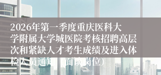 2026年第一季度重庆医科大学附属大学城医院考核招聘高层次和紧缺人才考生成绩及进入体检人员通知（面谈岗位）