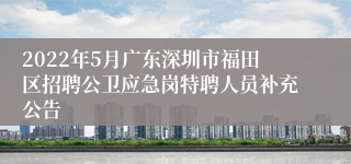 2022年5月广东深圳市福田区招聘公卫应急岗特聘人员补充公告