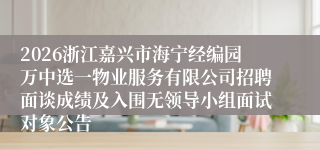 2026浙江嘉兴市海宁经编园万中选一物业服务有限公司招聘面谈成绩及入围无领导小组面试对象公告
