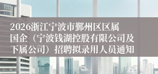 2026浙江宁波市鄞州区区属国企（宁波钱湖控股有限公司及下属公司）招聘拟录用人员通知