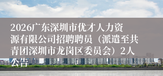 2026广东深圳市优才人力资源有限公司招聘聘员（派遣至共青团深圳市龙岗区委员会）2人公告