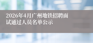 2026年4月广州地铁招聘面试通过人员名单公示