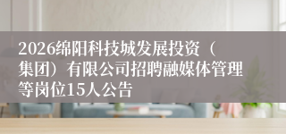 2026绵阳科技城发展投资(集团)有限公司招聘融媒体管理等岗位15人公告
