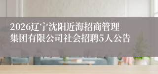 2026辽宁沈阳近海招商管理集团有限公司社会招聘5人公告