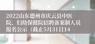 2022山东德州市庆云县中医院、妇幼保健院招聘备案制人员报名公示（截止5月31日14时）