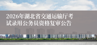 2026年湖北省交通运输厅考试录用公务员资格复审公告
