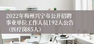 2022年梅州兴宁市公开招聘事业单位工作人员192人公告（医疗岗85人）