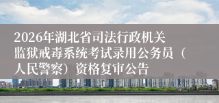 2026年湖北省司法行政机关监狱戒毒系统考试录用公务员(人民警察)资格复审公告