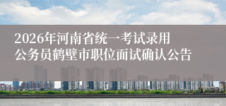 2026年河南省统一考试录用公务员鹤壁市职位面试确认公告