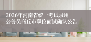2026年河南省统一考试录用公务员商丘市职位面试确认公告