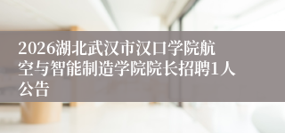 2026湖北武汉市汉口学院航空与智能制造学院院长招聘1人公告