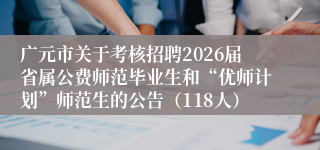 广元市关于考核招聘2026届省属公费师范毕业生和“优师计划”师范生的公告（118人）
