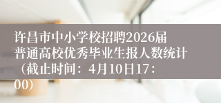 许昌市中小学校招聘2026届普通高校优秀毕业生报人数统计（截止时间：4月10日17：00）