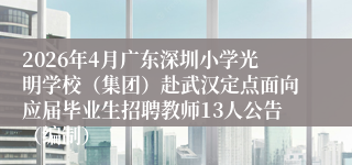 2026年4月广东深圳小学光明学校（集团）赴武汉定点面向应届毕业生招聘教师13人公告（编制）