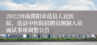 2022河南濮阳市范县人民医院、范县中医院招聘员额制人员面试事项调整公告