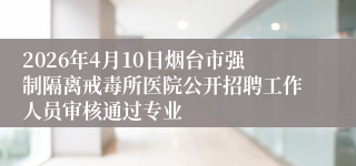 2026年4月10日烟台市强制隔离戒毒所医院公开招聘工作人员审核通过专业